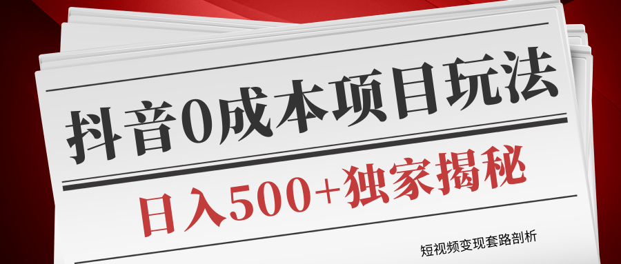 短视频变现套路剖析，抖音0成本赚钱项目玩法，日入500+独家揭秘（共2节视频）-599资源坊