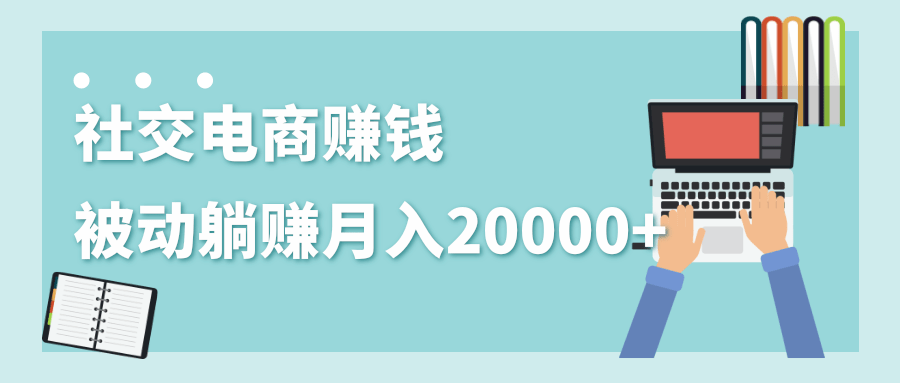 2020年最赚钱的副业，社交电商被动躺赚月入20000+，躺着就有收入（视频+文档）-599资源坊