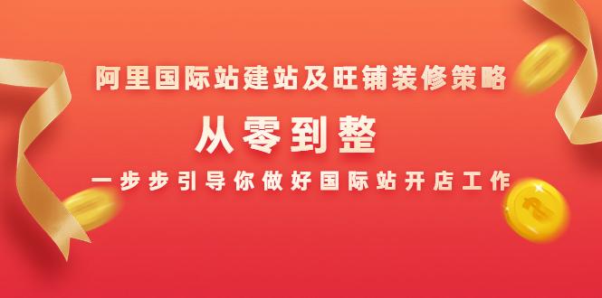 阿里国际站建站及旺铺装修策略：从零到整，一步步引导你做好国际站开店工作-599资源坊