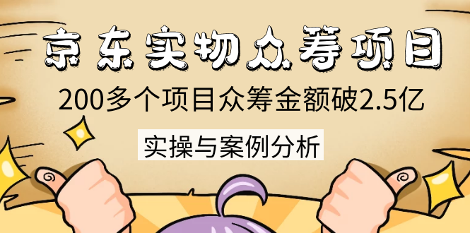 京东实物众筹项目：200多个项目众筹金额破2.5亿，实操与案例分析（4节课）-599资源坊