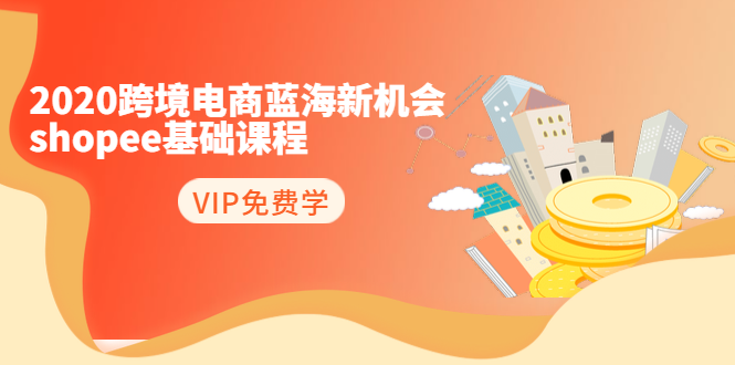2020跨境电商蓝海新机会-SHOPEE基础课程：简单粗暴日报爆千单（27节课）-599资源坊
