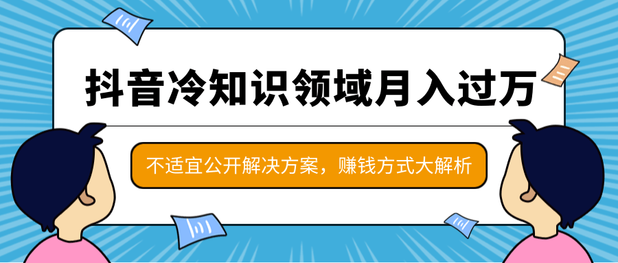 抖音冷知识领域月入过万项目，不适宜公开解决方案 ，抖音赚钱方式大解析！-599资源坊