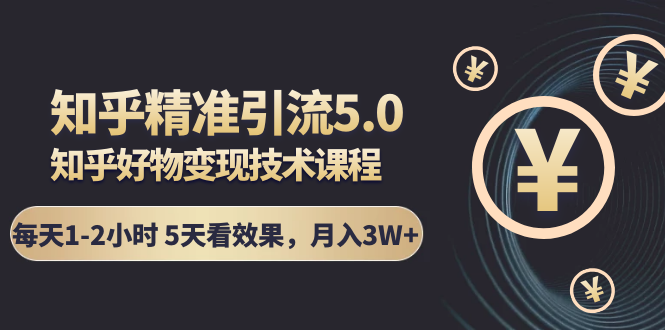 知乎精准引流5.0+知乎好物变现技术课程：每天1-2小时5天看效果，月入3W+-599资源坊