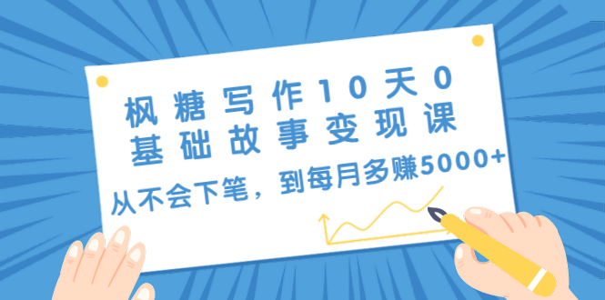 枫糖写作10天0基础故事变现课：从不会下笔，到每月多赚5000+（10节视频课）-599资源坊