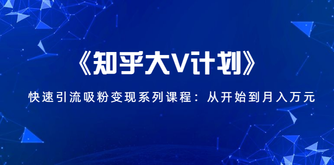 《知乎大V计划》快速引流吸粉变现系列课程：从0开始到月入万元-599资源坊
