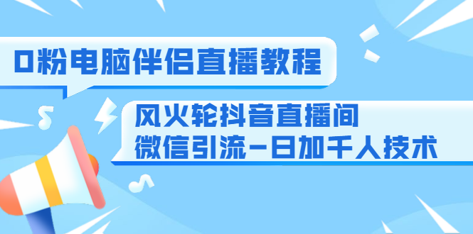 0粉电脑伴侣直播教程+风火轮抖音直播间微信引流-日加千人技术（两节视频）-599资源坊