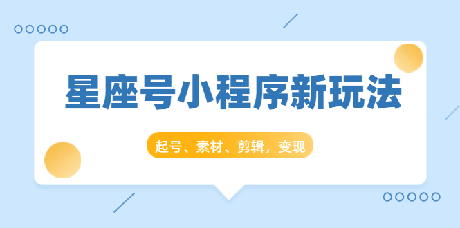 星座号小程序新玩法：起号、素材、剪辑，如何变现（附素材）-599资源坊