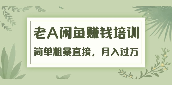 《老A闲鱼赚钱培训》简单粗暴直接，月入过万真正的闲鱼战术实课（51节课）-599资源坊