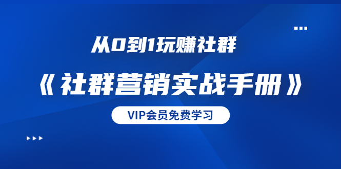 从0到1玩赚社群《社群营销实战手册》干货满满，多种变现模式（21节）-599资源坊