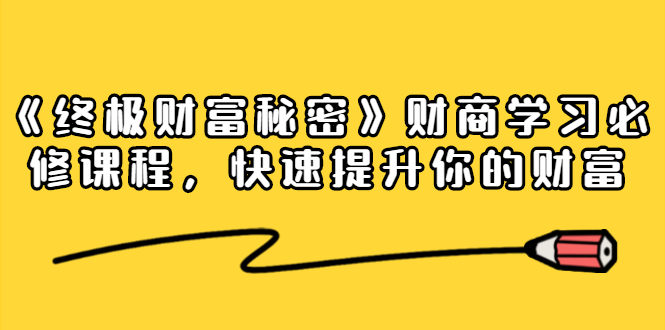 《终极财富秘密》财商学习必修课程，快速提升你的财富（18节视频课）-599资源坊