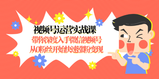 视频号运营实战课，带你深度入手微信视频号1.0，从0粉丝开始快速涨粉变现-599资源坊