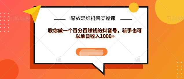 聚蚁思维抖音实操课:教你做一个百分百赚钱的抖音号，新手也可以单日收入1000+-599资源坊