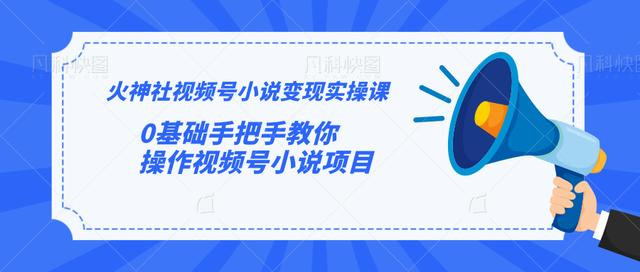 火神社视频号小说变现实操课：0基础手把手教你操作视频号小说项目-599资源坊