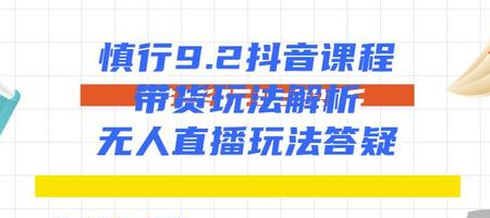 慎行抖音课程：带货玩法解析+无人直播玩法答疑-599资源坊