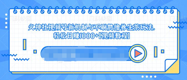 视频号新机制与不刷赞撸养生茶玩法，轻松日赚1000+-599资源坊