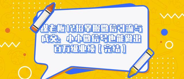 媒老板12招掌握微信引流与成交：小小微信号也能做出百万级业绩-599资源坊