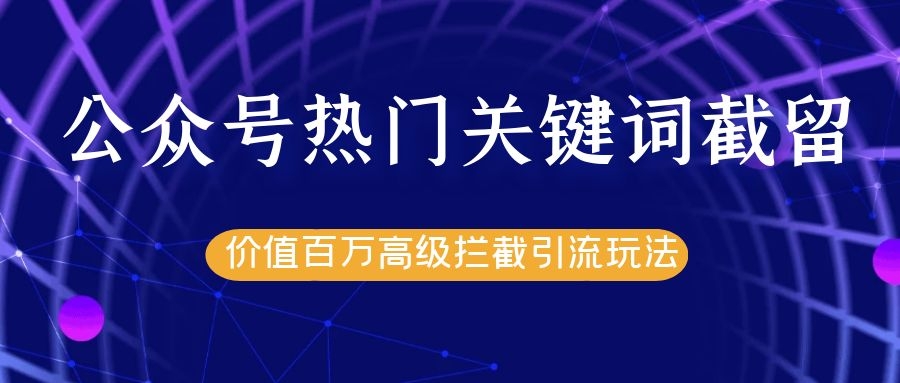 公众号热门关键词截留精准引流实战课程，价值百万高级拦截引流玩法！-599资源坊