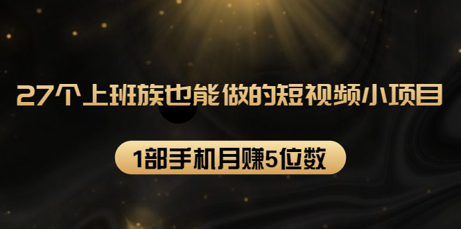 27个上班族也能做的短视频小项目，1部手机月赚5位数【赠短视频礼包】-599资源坊