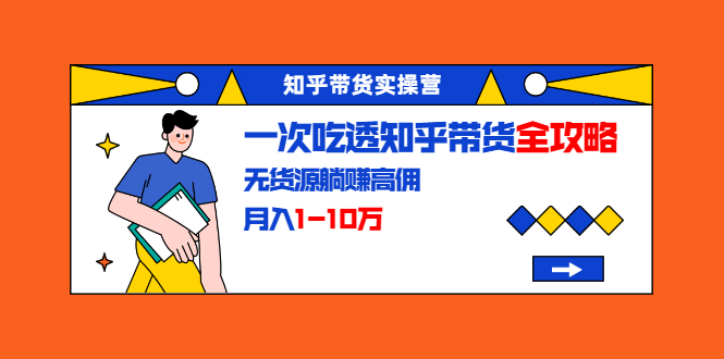 知乎带货实操营：一次吃透知乎带货全攻略 无货源躺赚高佣，月入1-10万-599资源坊