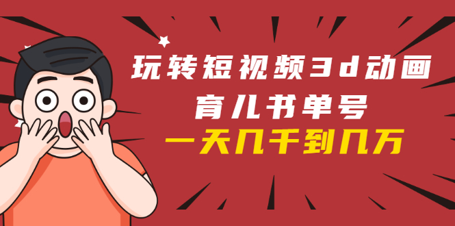 玩转短视频3D动画育儿书单号：实战操作一天几千，好的时候一天几万收益-599资源坊