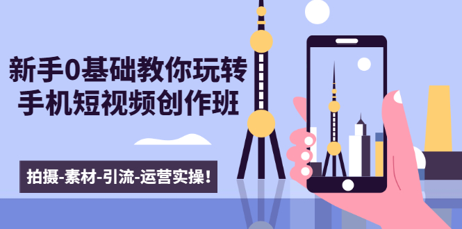 新手0基础教你玩转手机短视频创作班：拍摄-素材-引流-运营实操！-599资源坊
