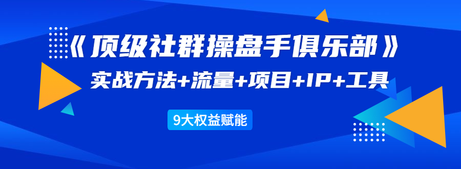 《顶级社群操盘手俱乐部》实战方法+流量+项目+IP+工具 9大权益赋能-599资源坊