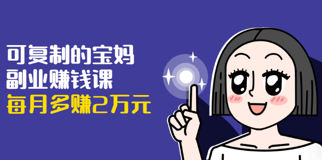 可复制的宝妈副业赚钱课：左手赚这在右手带娃，每月多赚2万元-599资源坊