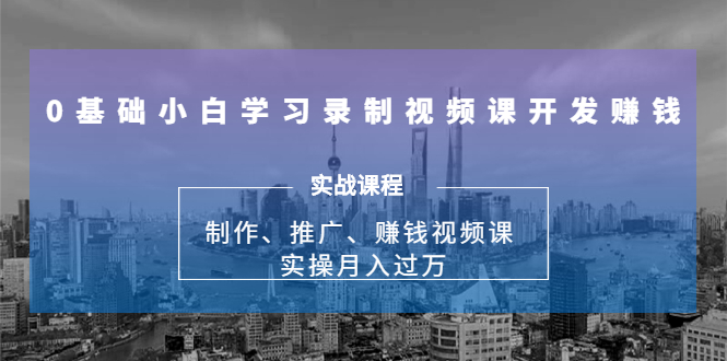 0基础小白学习录制视频课开发赚钱：制作、推广、赚钱视频课 实操月入过万-599资源坊