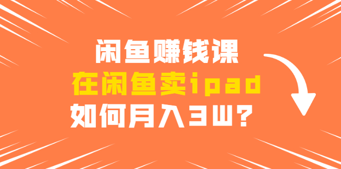 闲鱼赚钱课：在闲鱼卖ipad，如何月入3W？详细操作教程-599资源坊