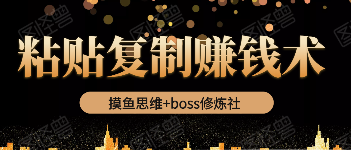 摸鱼思维+boss修炼社·粘贴复制赚钱术，我靠粘贴复制又赚了3万多，月入20万的项目-599资源坊