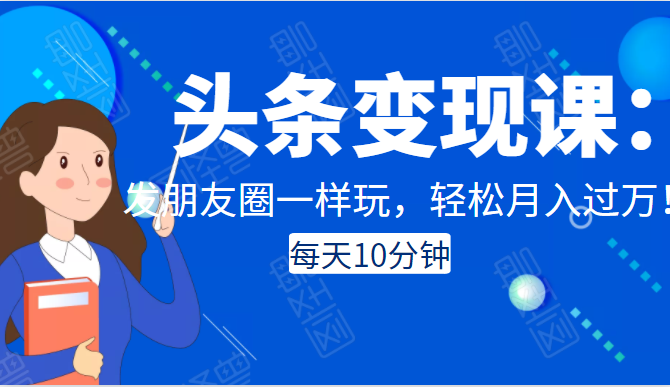 头条变现课：每天10分钟，像发朋友圈一样玩头条，轻松月入过万！-599资源坊