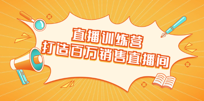 直播训练营：打造百万销售直播间 教会你如何直播带货，抓住直播大风口-599资源坊