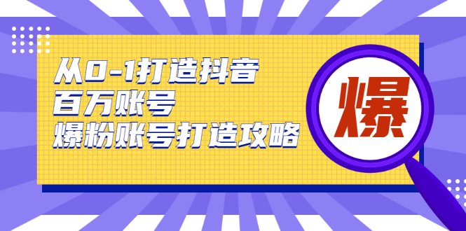 从0-1打造抖音百万账号-爆粉账号打造攻略，针对有账号无粉丝的现象-599资源坊