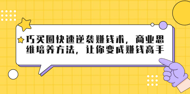 巧买圈快速逆袭赚钱术，商业思维培养方法，让你变成赚钱高手-599资源坊