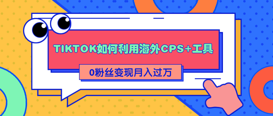 详细解析TIKTOK如何利用海外CPS+工具0粉丝轻松变现月入过万-599资源坊