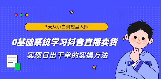 3天从小白到控盘大师，0基础系统学习抖音直播卖货 实现日出千单的实操方法-599资源坊