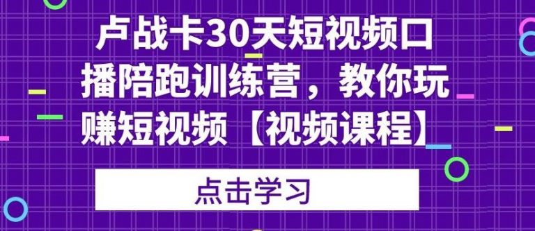 卢战卡30天短视频口播陪跑训练营，教你玩赚短视频-599资源坊