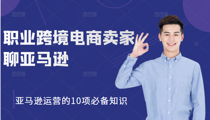 职业跨境电商卖家聊亚马逊：亚马逊运营的10项必备知识，12堂课让你看懂亚马逊运营-599资源坊