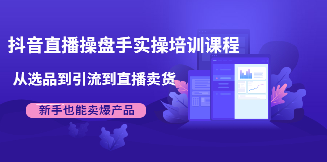 抖音直播操盘手实操培训课程：从选品到引流到直播卖货，新手也能卖爆产品-599资源坊