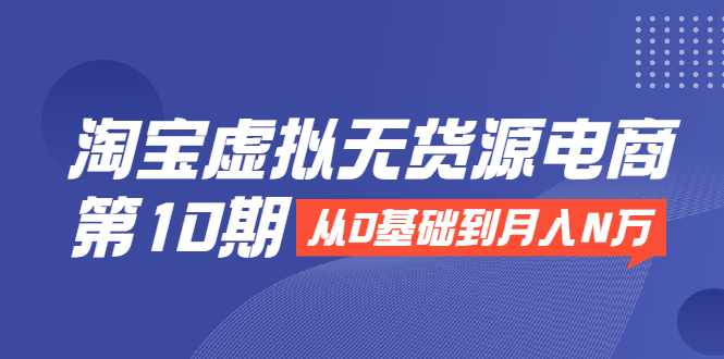 淘宝虚拟无货源电商第10期：从0基础到月入N万，全程实操，可批量操作-599资源坊