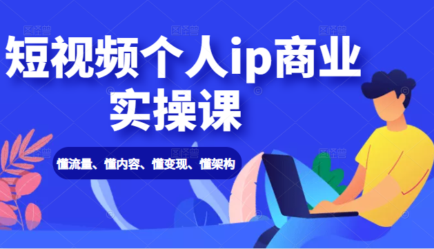 短视频个人ip商业实操课： 懂流量、懂内容、懂变现、懂架构（价值999元）-599资源坊