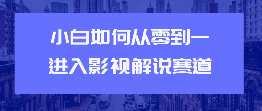 教你短视频赚钱玩法之小白如何从0到1快速进入影视解说赛道-599资源坊