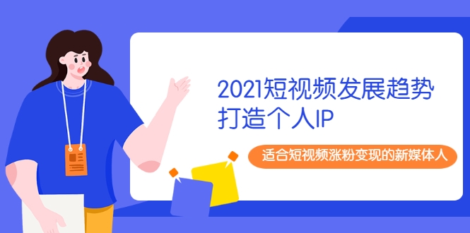 2021短视频发展趋势+打造个人IP，适合短视频涨粉变现的新媒体人-599资源坊