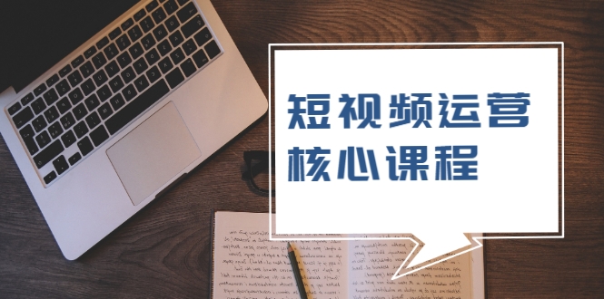 短视频运营核心课程，解决了小白的不懂运营原理的苦恼-599资源坊