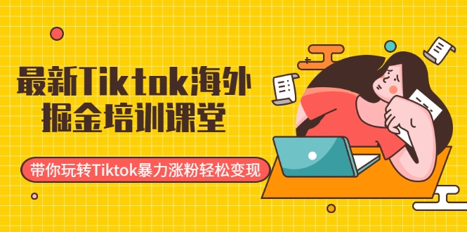 最新Tiktok海外掘金培训课堂：带你玩转Tiktok暴力涨粉轻松变现-599资源坊