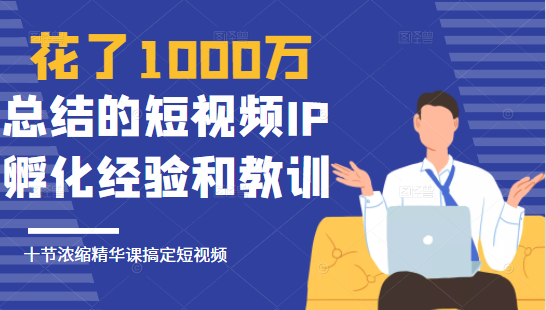 花了1000万总结出来的短视频IP孵化经验和教训，10堂浓缩精华课助你搞定短视频-599资源坊