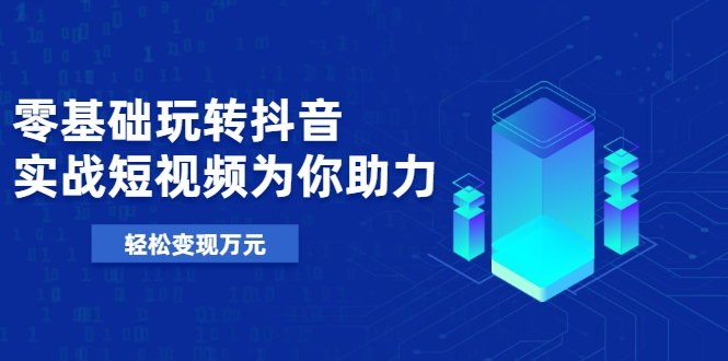 零基础玩转抖音，实战短视频为你助力，轻松变现万元-599资源坊