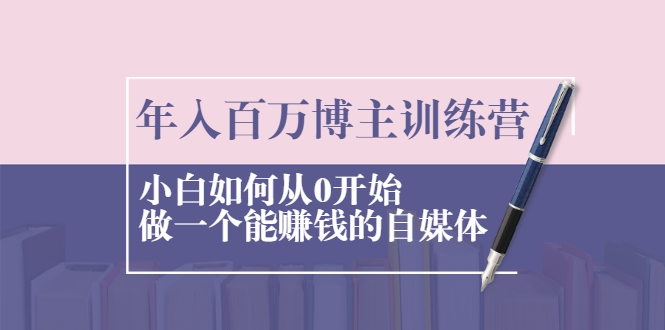 年入百万博主训练营：小白如何从0开始做一个能赚钱的自媒体-599资源坊