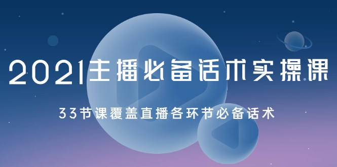 2021主播必备话术实操课，33节课覆盖直播各环节必备话术-599资源坊