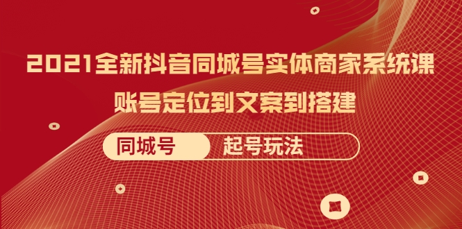 2021全新抖音同城号实体商家系统课，账号定位到文案到搭建 同城号起号玩法-599资源坊
